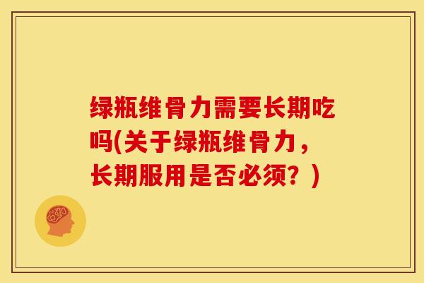 绿瓶维骨力需要长期吃吗(关于绿瓶维骨力，长期服用是否必须？)