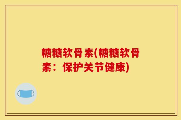 糖糖软骨素(糖糖软骨素：保护关节健康)