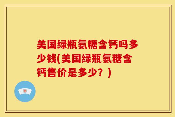 美国绿瓶氨糖含钙吗多少钱(美国绿瓶氨糖含钙售价是多少？)