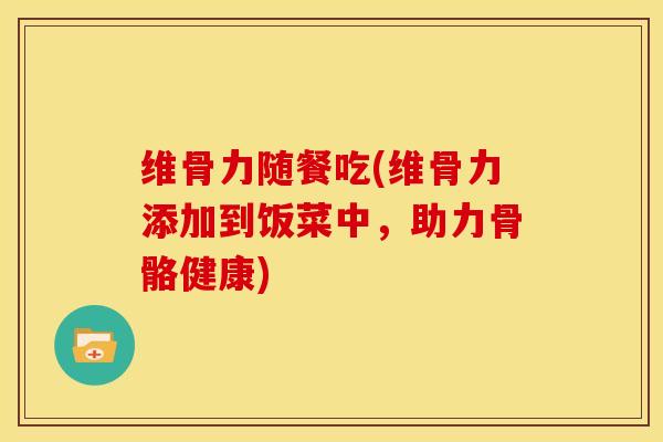 维骨力随餐吃(维骨力添加到饭菜中，助力骨骼健康)