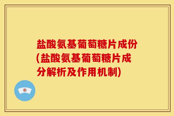 盐酸氨基葡萄糖片成份(盐酸氨基葡萄糖片成分解析及作用机制)