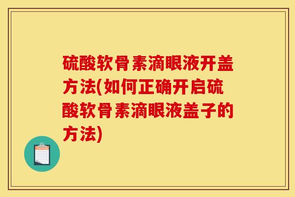 硫酸软骨素滴眼液开盖方法(如何正确开启硫酸软骨素滴眼液盖子的方法)