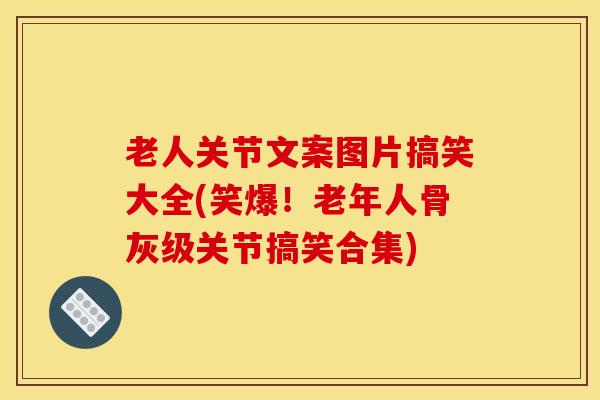 老人关节文案图片搞笑大全(笑爆！老年人骨灰级关节搞笑合集)
