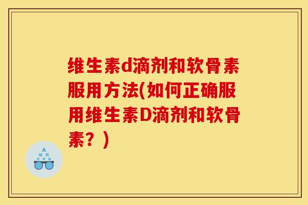 维生素d滴剂和软骨素服用方法(如何正确服用维生素D滴剂和软骨素？)