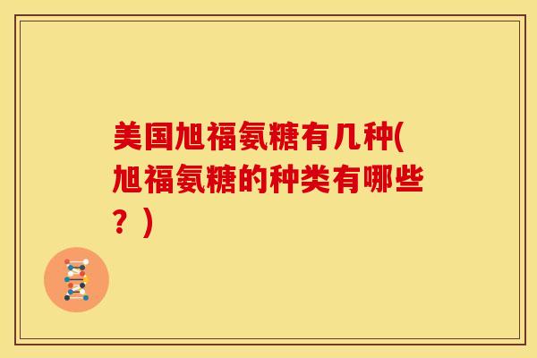 美国旭福氨糖有几种(旭福氨糖的种类有哪些？)
