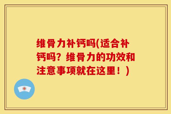 维骨力补钙吗(适合补钙吗？维骨力的功效和注意事项就在这里！)