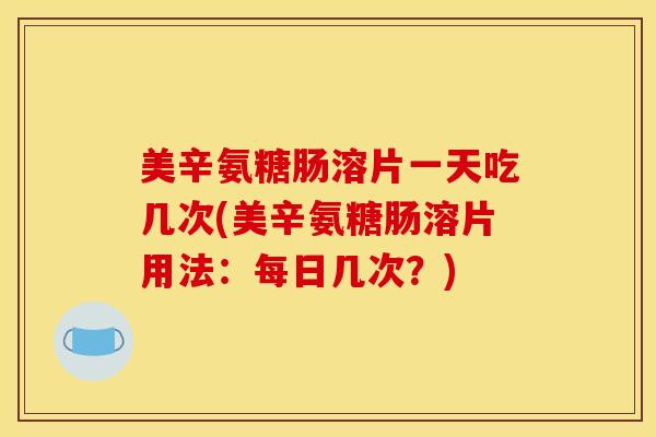 美辛氨糖肠溶片一天吃几次(美辛氨糖肠溶片用法：每日几次？)