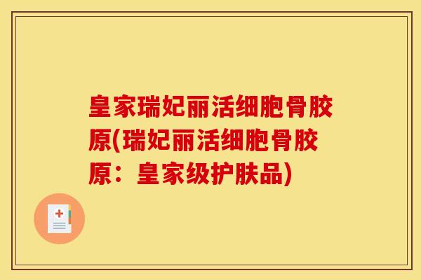 皇家瑞妃丽活细胞骨胶原(瑞妃丽活细胞骨胶原：皇家级护肤品)