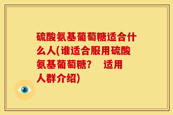 硫酸氨基葡萄糖适合什么人(谁适合服用硫酸氨基葡萄糖？  适用人群介绍)