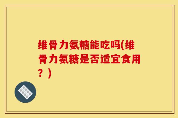 维骨力氨糖能吃吗(维骨力氨糖是否适宜食用？)