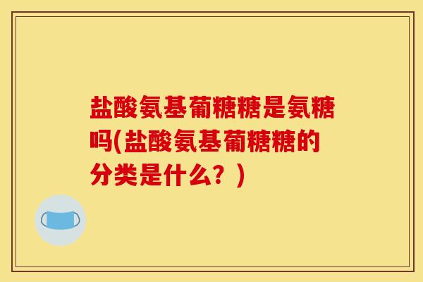 盐酸氨基葡糖糖是氨糖吗(盐酸氨基葡糖糖的分类是什么？)