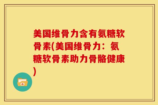美国维骨力含有氨糖软骨素(美国维骨力：氨糖软骨素助力骨骼健康)