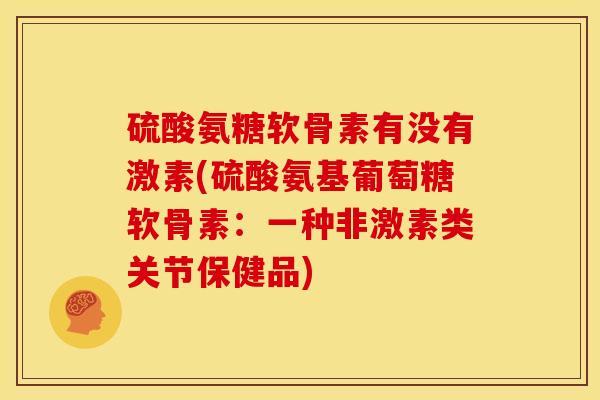 硫酸氨糖软骨素有没有激素(硫酸氨基葡萄糖软骨素：一种非激素类关节保健品)