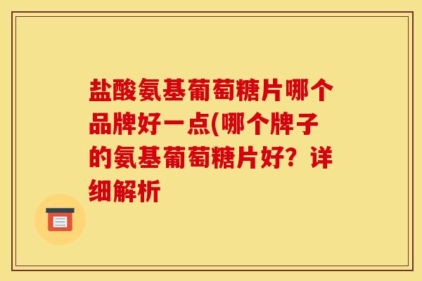 盐酸氨基葡萄糖片哪个品牌好一点(哪个牌子的氨基葡萄糖片好？详细解析