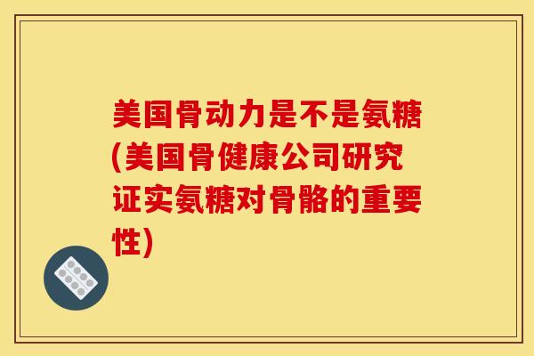 美国骨动力是不是氨糖(美国骨健康公司研究证实氨糖对骨骼的重要性)