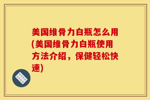 美国维骨力白瓶怎么用(美国维骨力白瓶使用方法介绍，保健轻松快速)