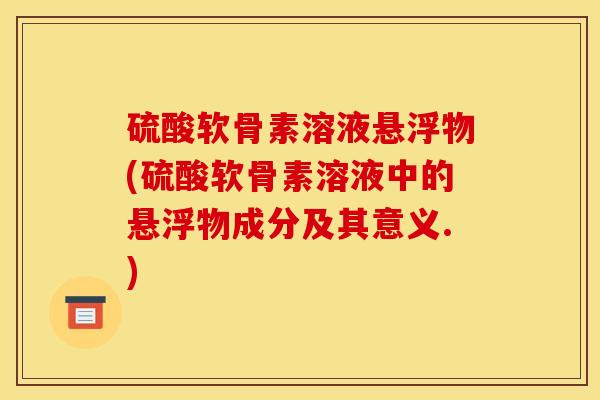 硫酸软骨素溶液悬浮物(硫酸软骨素溶液中的悬浮物成分及其意义.)