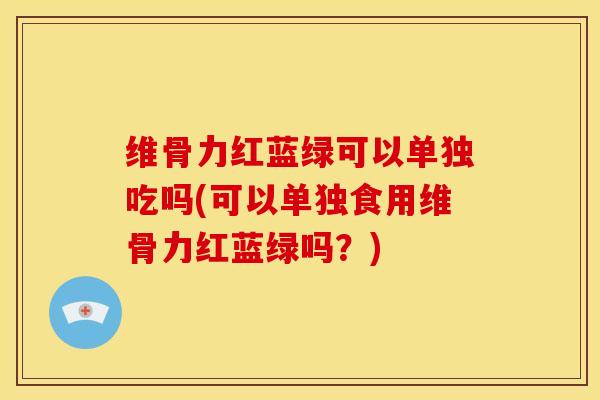维骨力红蓝绿可以单独吃吗(可以单独食用维骨力红蓝绿吗？)