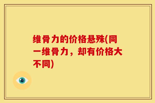 维骨力的价格悬殊(同一维骨力，却有价格大不同)
