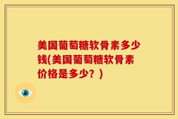 美国葡萄糖软骨素多少钱(美国葡萄糖软骨素价格是多少？)