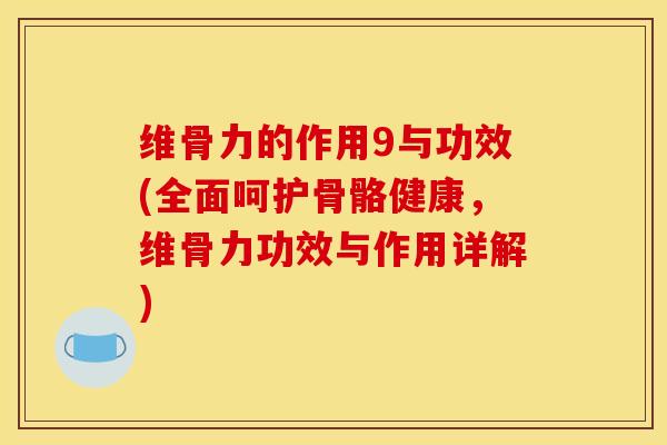 维骨力的作用9与功效(全面呵护骨骼健康，维骨力功效与作用详解)