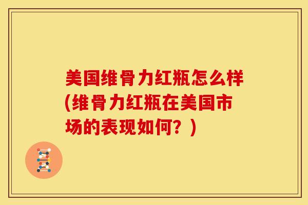 美国维骨力红瓶怎么样(维骨力红瓶在美国市场的表现如何？)