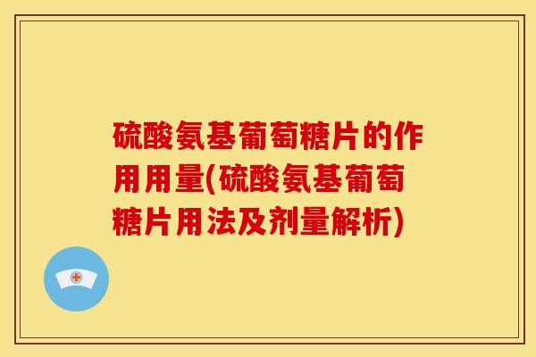 硫酸氨基葡萄糖片的作用用量(硫酸氨基葡萄糖片用法及剂量解析)