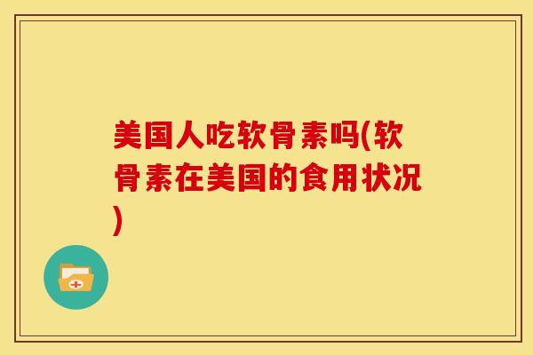 美国人吃软骨素吗(软骨素在美国的食用状况)