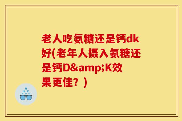 老人吃氨糖还是钙dk好(老年人摄入氨糖还是钙D&K效果更佳？)