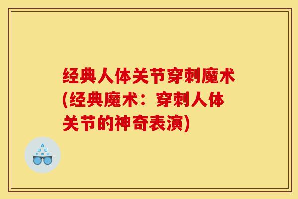 经典人体关节穿刺魔术(经典魔术：穿刺人体关节的神奇表演)