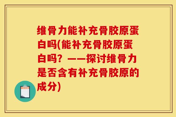 维骨力能补充骨胶原蛋白吗(能补充骨胶原蛋白吗？——探讨维骨力是否含有补充骨胶原的成分)
