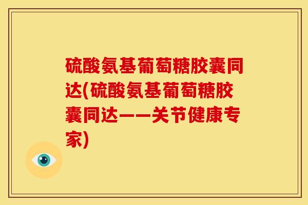 硫酸氨基葡萄糖胶囊同达(硫酸氨基葡萄糖胶囊同达——关节健康专家)