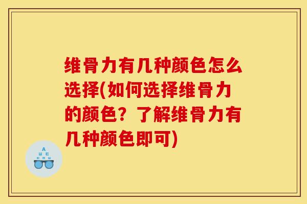 维骨力有几种颜色怎么选择(如何选择维骨力的颜色？了解维骨力有几种颜色即可)