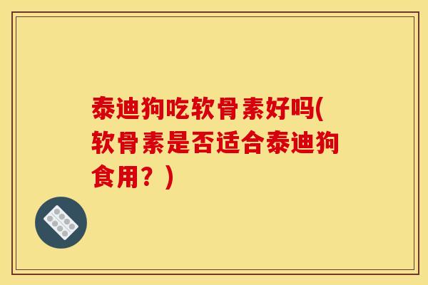 泰迪狗吃软骨素好吗(软骨素是否适合泰迪狗食用？)