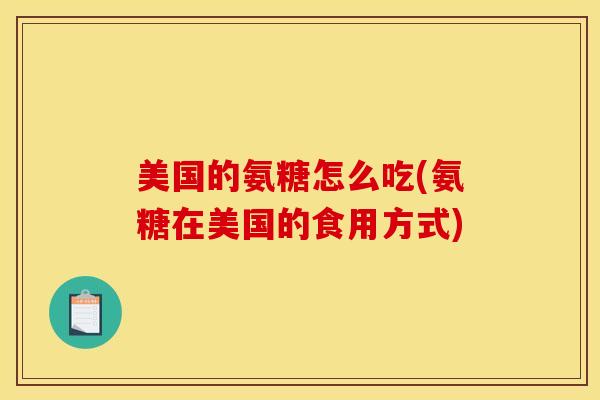 美国的氨糖怎么吃(氨糖在美国的食用方式)