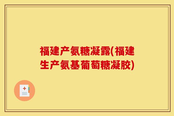 福建产氨糖凝露(福建生产氨基葡萄糖凝胶)