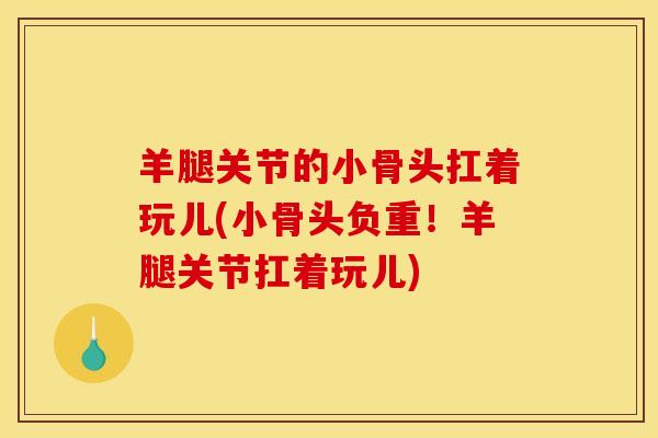 羊腿关节的小骨头扛着玩儿(小骨头负重！羊腿关节扛着玩儿)
