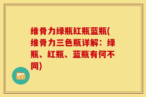 维骨力绿瓶红瓶蓝瓶(维骨力三色瓶详解：绿瓶、红瓶、蓝瓶有何不同)