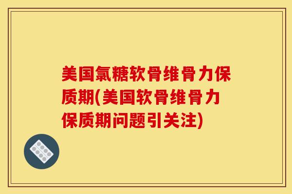 美国氯糖软骨维骨力保质期(美国软骨维骨力保质期问题引关注)