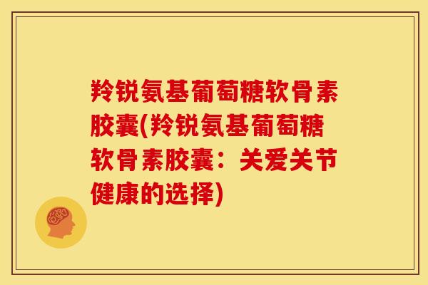 羚锐氨基葡萄糖软骨素胶囊(羚锐氨基葡萄糖软骨素胶囊：关爱关节健康的选择)