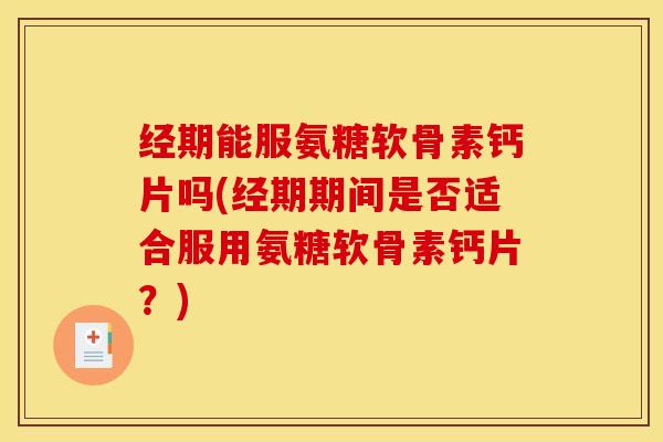 经期能服氨糖软骨素钙片吗(经期期间是否适合服用氨糖软骨素钙片？)