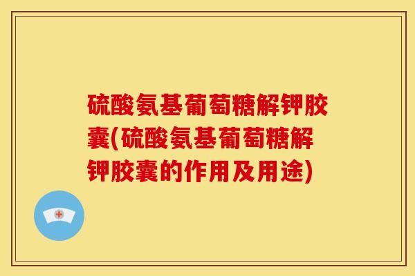硫酸氨基葡萄糖解钾胶囊(硫酸氨基葡萄糖解钾胶囊的作用及用途)