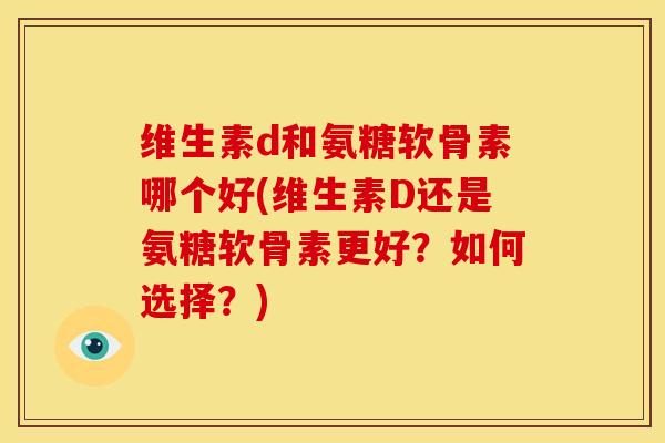 维生素d和氨糖软骨素哪个好(维生素D还是氨糖软骨素更好？如何选择？)