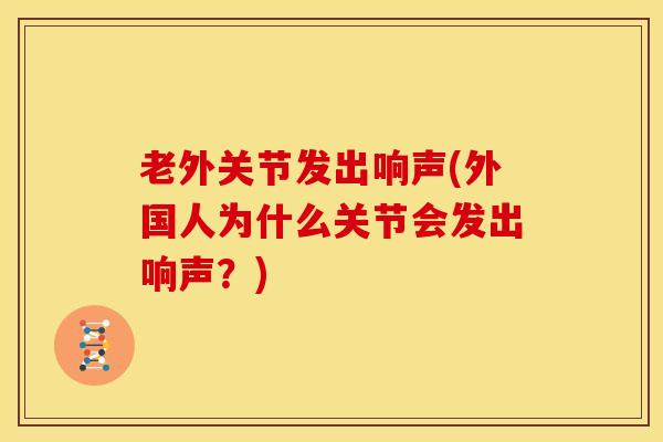 老外关节发出响声(外国人为什么关节会发出响声？)