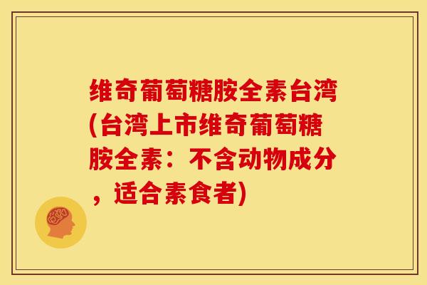 维奇葡萄糖胺全素台湾(台湾上市维奇葡萄糖胺全素：不含动物成分，适合素食者)