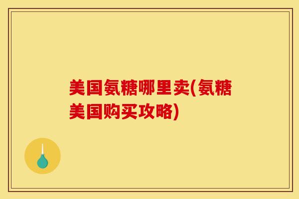 美国氨糖哪里卖(氨糖美国购买攻略)