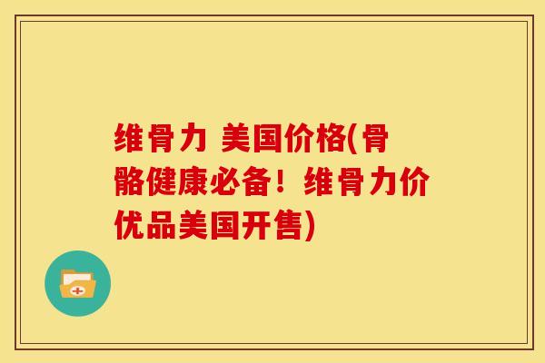 维骨力 美国价格(骨骼健康必备！维骨力价优品美国开售)