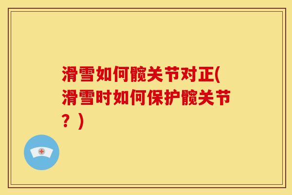 滑雪如何髋关节对正(滑雪时如何保护髋关节？)