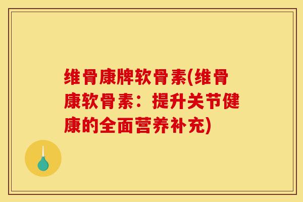 维骨康牌软骨素(维骨康软骨素：提升关节健康的全面营养补充)