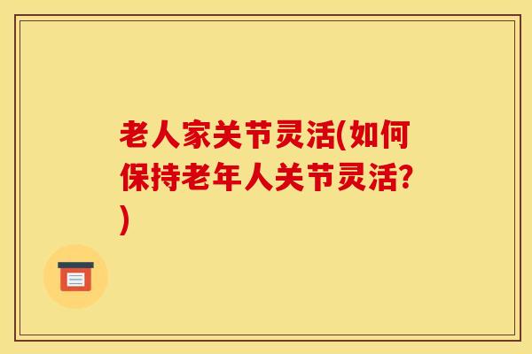 老人家关节灵活(如何保持老年人关节灵活？)
